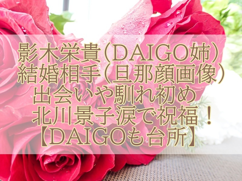 影木栄貴 Daigo姉 の結婚相手 旦那顔画像 との出会いや馴れ初めは 北川景子涙で祝福 Daigoも台所 キリンビーチの夜