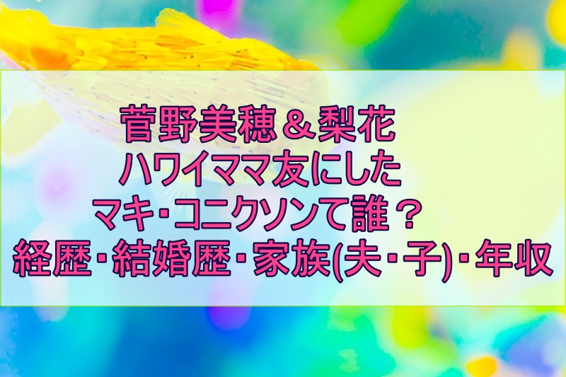 菅野美穂と梨花をハワイママ友にしたマキ コニクソンの経歴や結婚 家族 夫 子供 や年収は おしゃれｸﾘｯﾌﾟ キリンビーチの夜