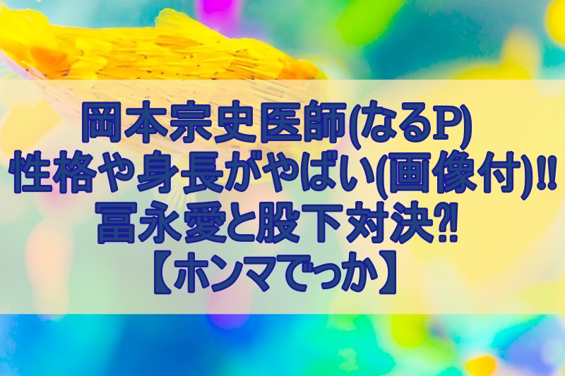岡本宗史医師(なるP)の性格や身長がやばい(画像付)‼冨永愛と股下対決⁈【ホンマでっか】