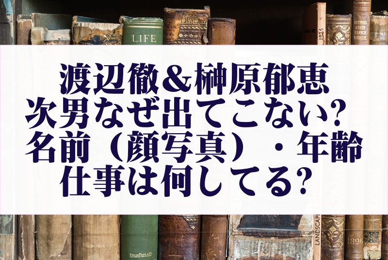 渡辺徹と榊原郁恵の息子次男はなぜ出てこない?名前(顔写真)・年齢・仕事は何してる?