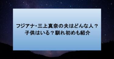 フジアナ・三上真奈の夫はどんな人?子供はいる?馴れ初めも紹介