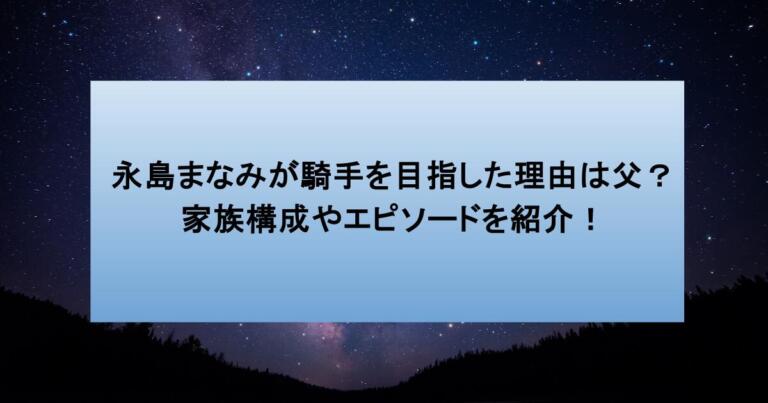 永島まなみが騎手を目指した理由は父?家族構成やエピソードを紹介!