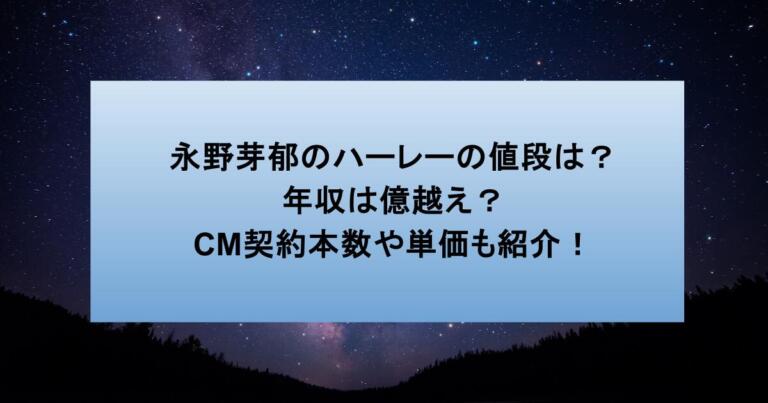 永野芽郁のハーレーの値段は?年収は億越え?CM契約本数や単価も紹介!