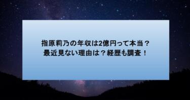 指原莉乃の年収は2億円って本当?最近見ない理由は?経歴も調査!