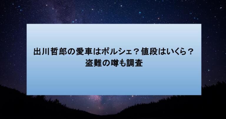 出川哲郎の愛車はポルシェ？値段はいくら？盗難の噂も調査