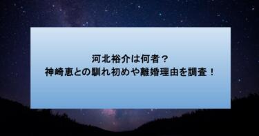 河北裕介は何者？神崎恵との馴れ初めや離婚理由を調査！