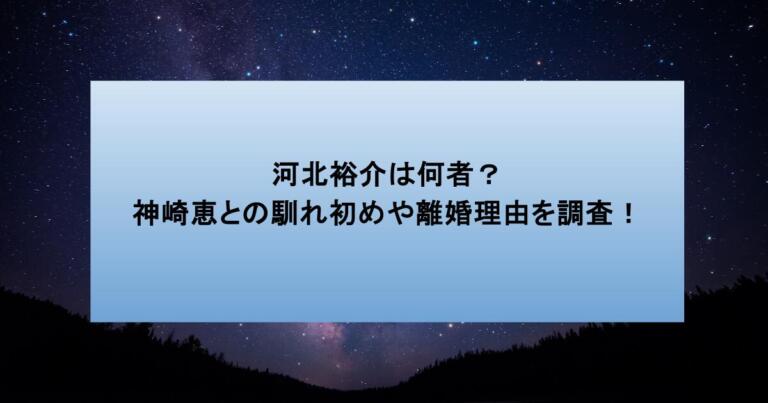 河北裕介は何者？神崎恵との馴れ初めや離婚理由を調査！
