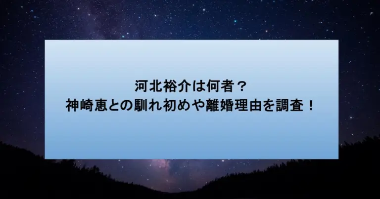 河北裕介は何者?神崎恵との馴れ初めや離婚理由を調査!