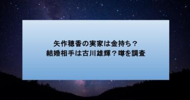 矢作穂香の実家は金持ち？結婚相手は古川雄輝？噂を調査